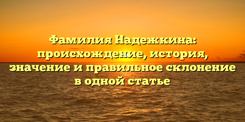 Фамилия Надежкина: происхождение, история, значение и правильное склонение в одной статье