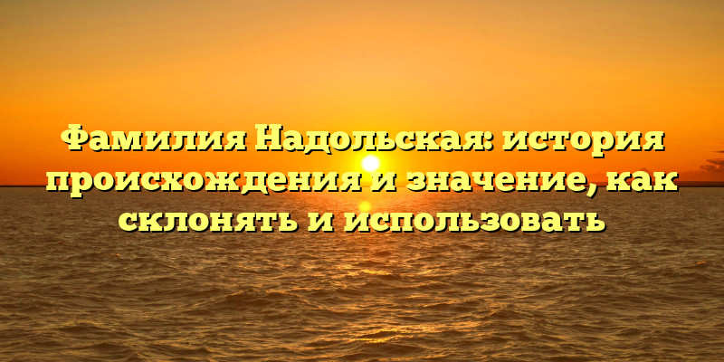 Фамилия Надольская: история происхождения и значение, как склонять и использовать