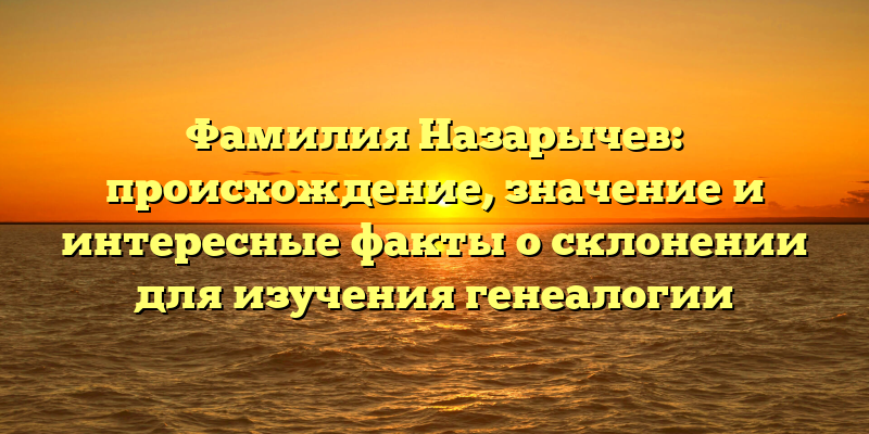 Фамилия Назарычев: происхождение, значение и интересные факты о склонении для изучения генеалогии