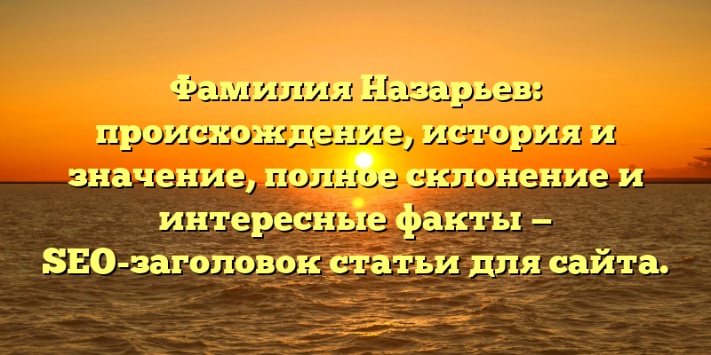 Фамилия Назарьев: происхождение, история и значение, полное склонение и интересные факты — SEO-заголовок статьи для сайта.