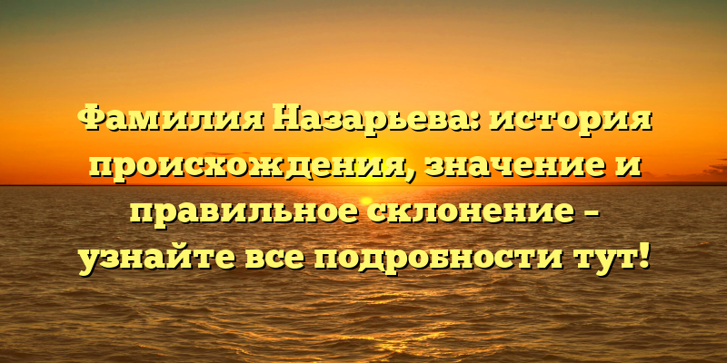 Фамилия Назарьева: история происхождения, значение и правильное склонение – узнайте все подробности тут!