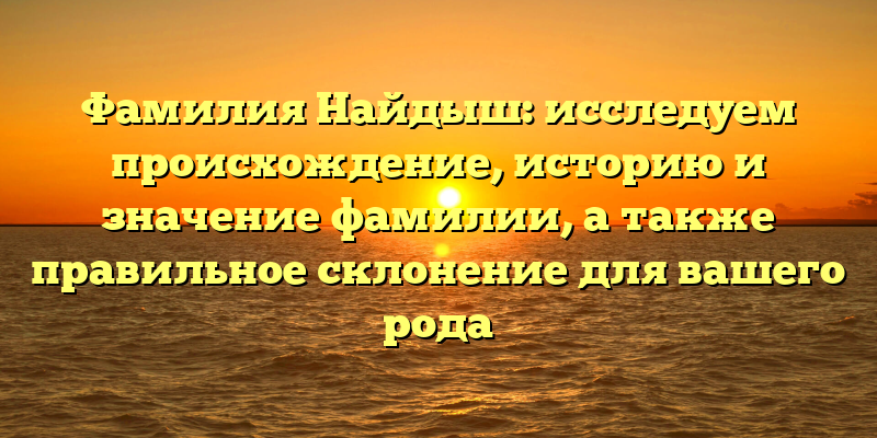 Фамилия Найдыш: исследуем происхождение, историю и значение фамилии, а также правильное склонение для вашего рода