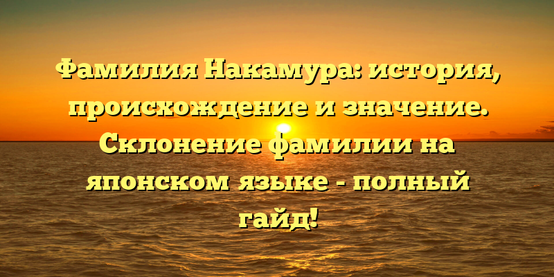 Фамилия Накамура: история, происхождение и значение. Склонение фамилии на японском языке - полный гайд!