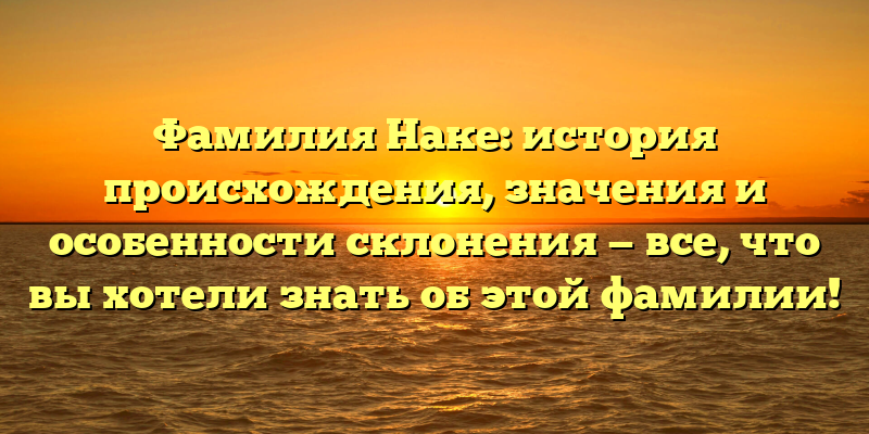 Фамилия Наке: история происхождения, значения и особенности склонения — все, что вы хотели знать об этой фамилии!