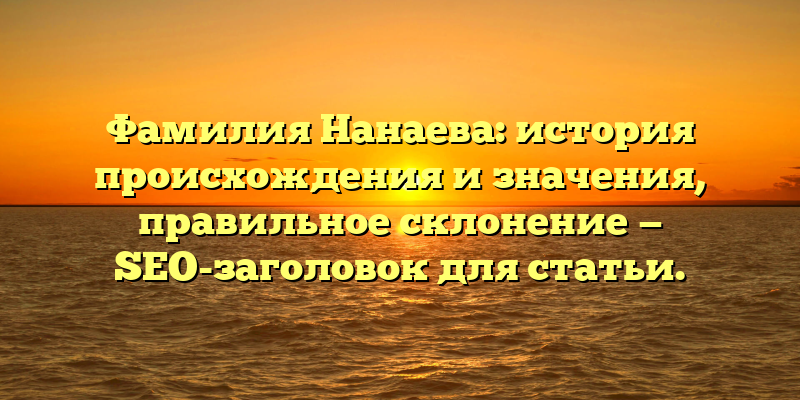 Фамилия Нанаева: история происхождения и значения, правильное склонение — SEO-заголовок для статьи.