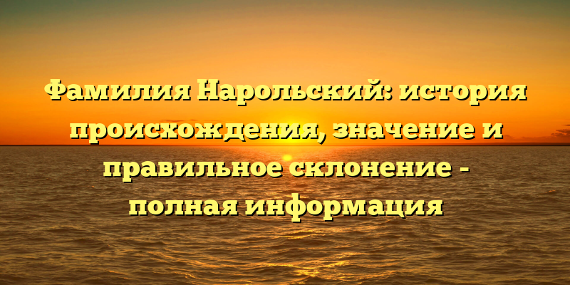 Фамилия Нарольский: история происхождения, значение и правильное склонение - полная информация