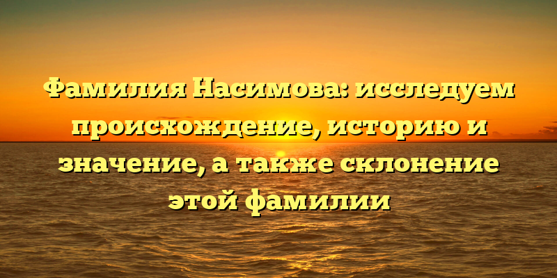 Фамилия Насимова: исследуем происхождение, историю и значение, а также склонение этой фамилии