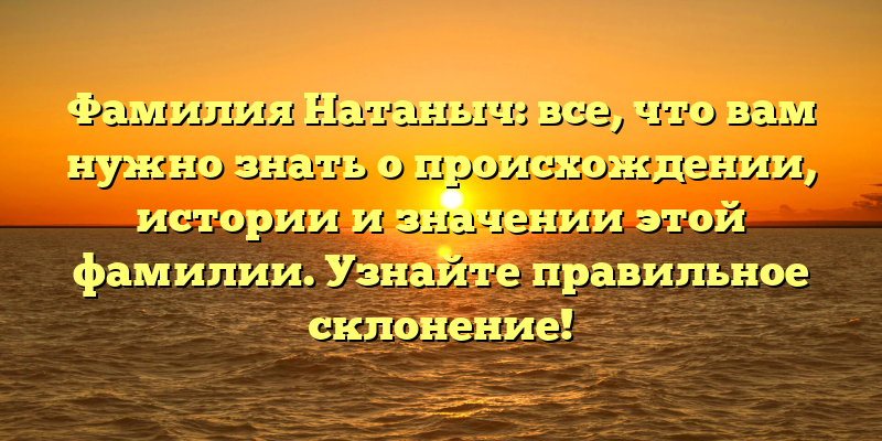Фамилия Натаныч: все, что вам нужно знать о происхождении, истории и значении этой фамилии. Узнайте правильное склонение!