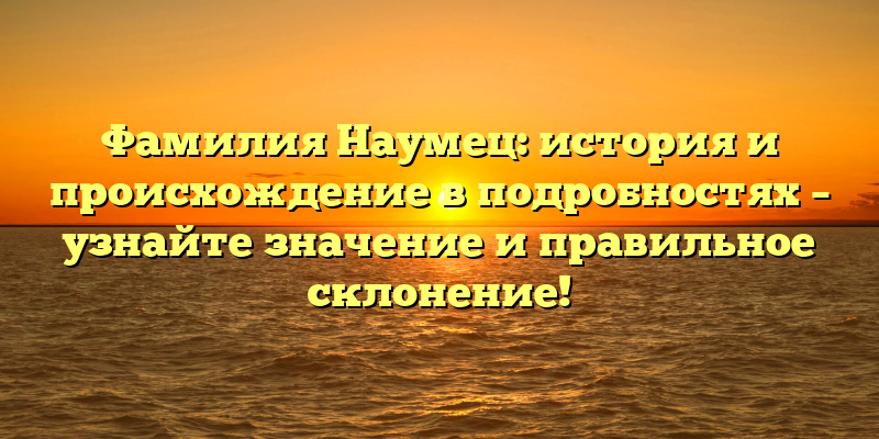 Фамилия Наумец: история и происхождение в подробностях – узнайте значение и правильное склонение!