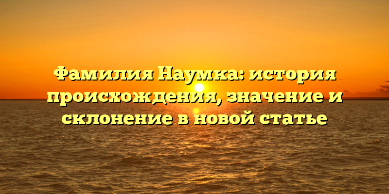 Фамилия Наумка: история происхождения, значение и склонение в новой статье