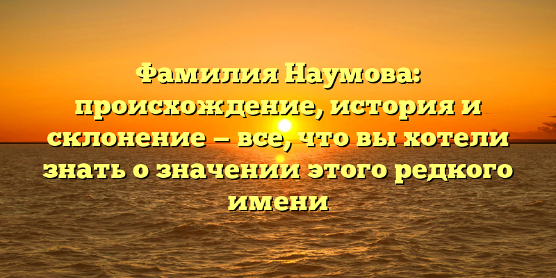 Фамилия Наумова: происхождение, история и склонение — все, что вы хотели знать о значении этого редкого имени