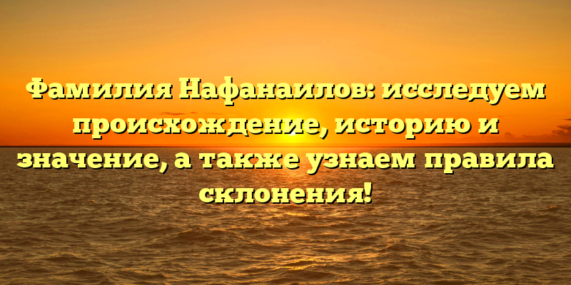 Фамилия Нафанаилов: исследуем происхождение, историю и значение, а также узнаем правила склонения!