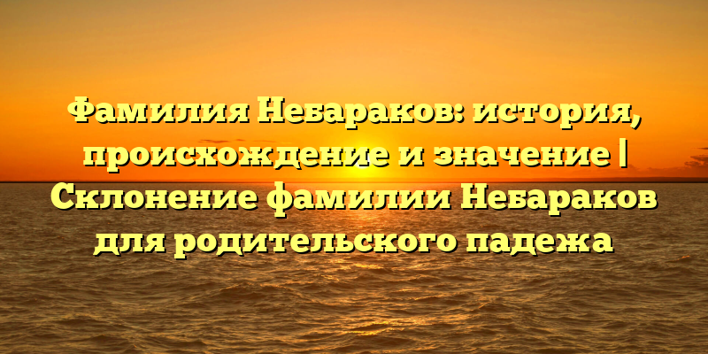 Фамилия Небараков: история, происхождение и значение | Склонение фамилии Небараков для родительского падежа