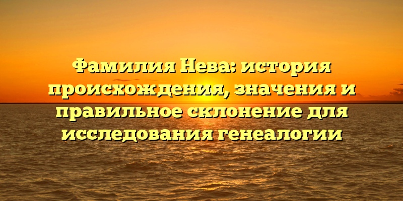 Фамилия Нева: история происхождения, значения и правильное склонение для исследования генеалогии