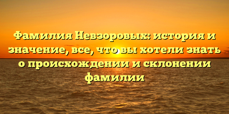 Фамилия Невзоровых: история и значение, все, что вы хотели знать о происхождении и склонении фамилии