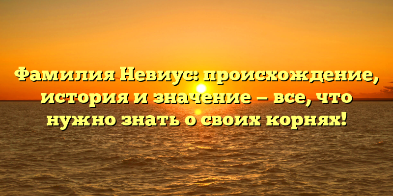 Фамилия Невиус: происхождение, история и значение — все, что нужно знать о своих корнях!