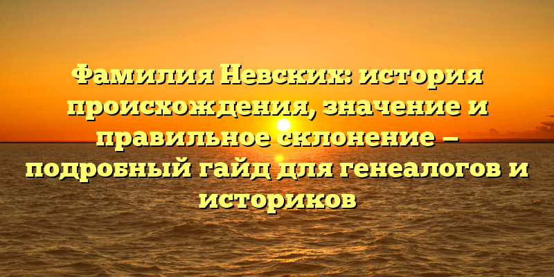Фамилия Невских: история происхождения, значение и правильное склонение — подробный гайд для генеалогов и историков