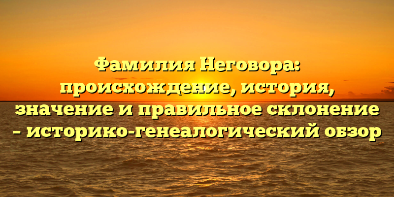 Фамилия Неговора: происхождение, история, значение и правильное склонение – историко-генеалогический обзор