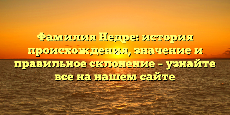 Фамилия Недре: история происхождения, значение и правильное склонение – узнайте все на нашем сайте