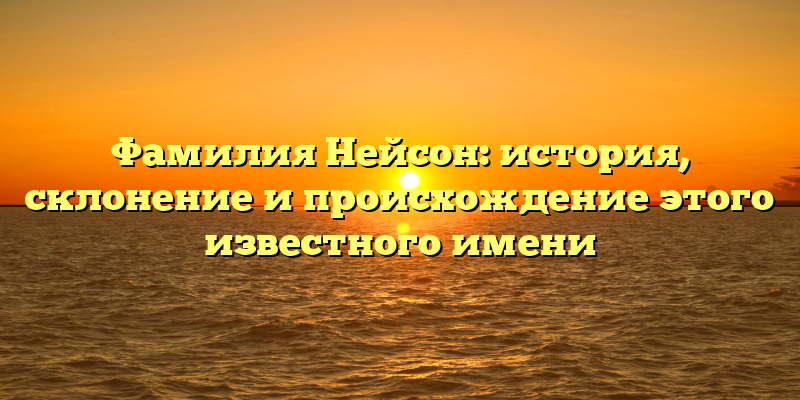 Фамилия Нейсон: история, склонение и происхождение этого известного имени