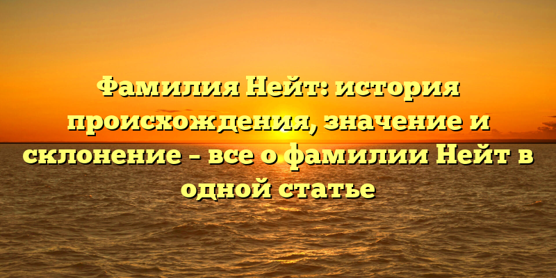 Фамилия Нейт: история происхождения, значение и склонение – все о фамилии Нейт в одной статье