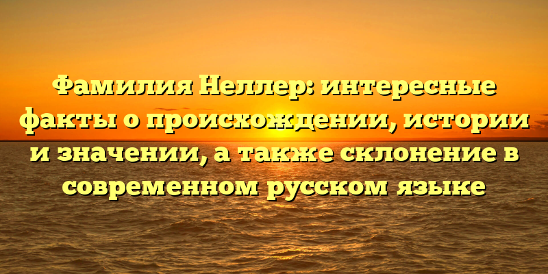 Фамилия Неллер: интересные факты о происхождении, истории и значении, а также склонение в современном русском языке