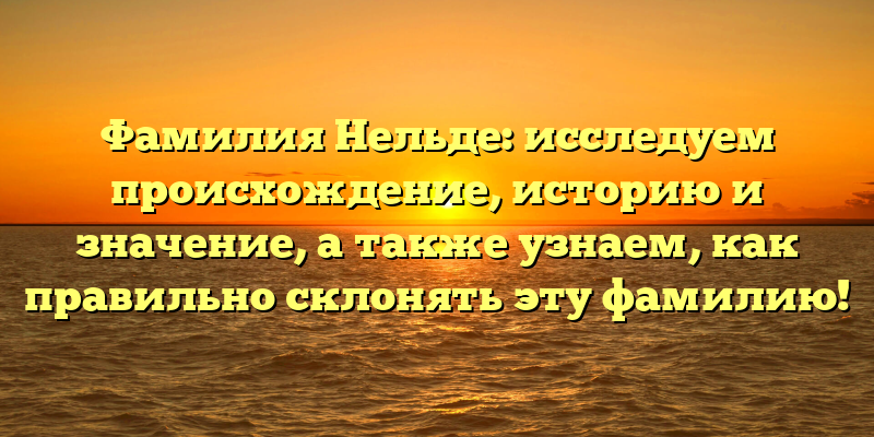 Фамилия Нельде: исследуем происхождение, историю и значение, а также узнаем, как правильно склонять эту фамилию!