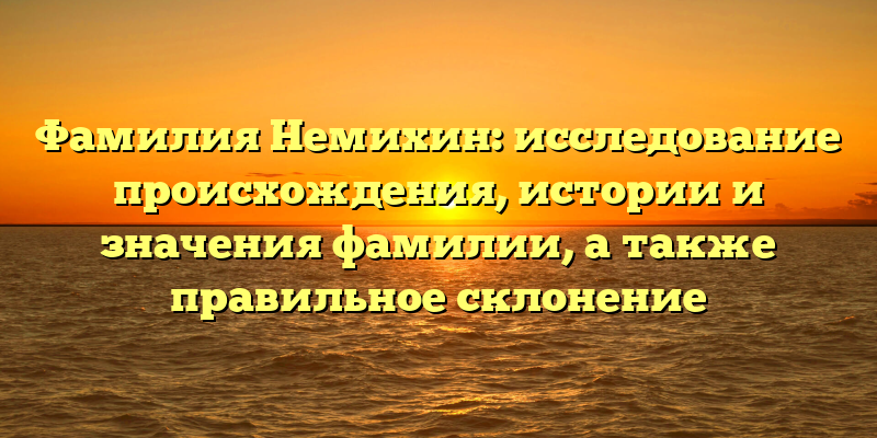 Фамилия Немихин: исследование происхождения, истории и значения фамилии, а также правильное склонение