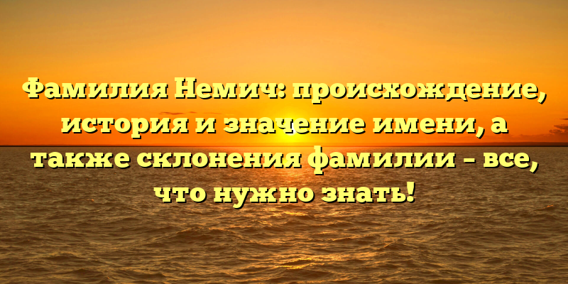 Фамилия Немич: происхождение, история и значение имени, а также склонения фамилии – все, что нужно знать!