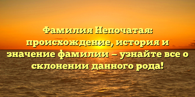 Фамилия Непочатая: происхождение, история и значение фамилии — узнайте все о склонении данного рода!