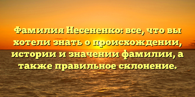 Фамилия Несененко: все, что вы хотели знать о происхождении, истории и значении фамилии, а также правильное склонение.