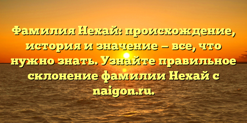 Фамилия Нехай: происхождение, история и значение — все, что нужно знать. Узнайте правильное склонение фамилии Нехай с naigon.ru.