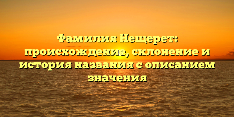 Фамилия Нещерет: происхождение, склонение и история названия с описанием значения