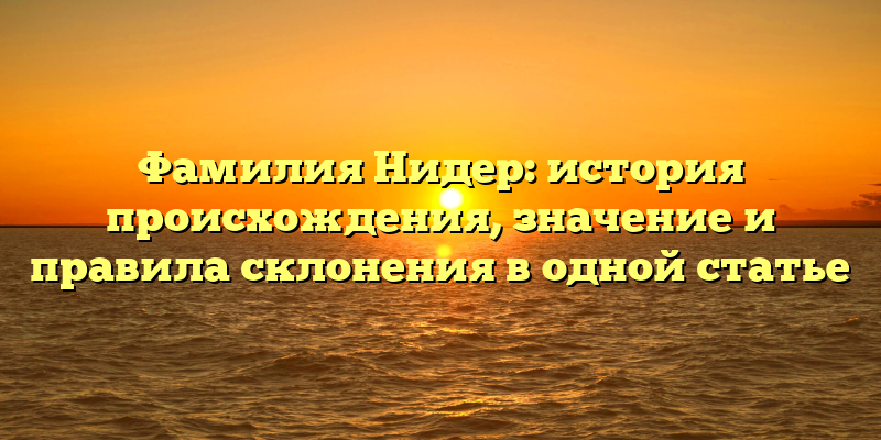 Фамилия Нидер: история происхождения, значение и правила склонения в одной статье