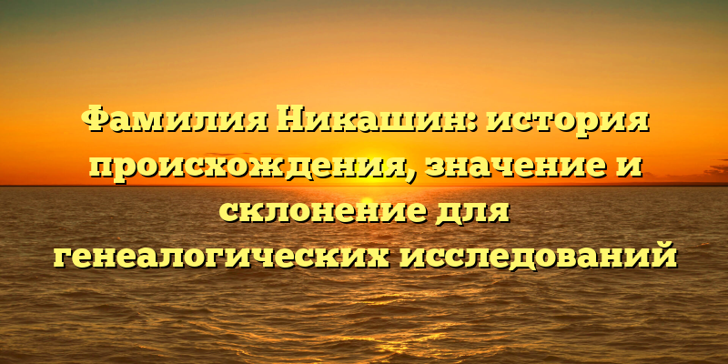 Фамилия Никашин: история происхождения, значение и склонение для генеалогических исследований