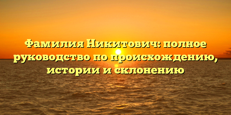 Фамилия Никитович: полное руководство по происхождению, истории и склонению