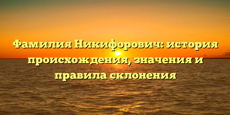 Фамилия Никифорович: история происхождения, значения и правила склонения