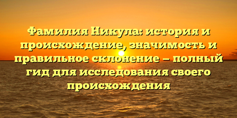 Фамилия Никула: история и происхождение, значимость и правильное склонение — полный гид для исследования своего происхождения