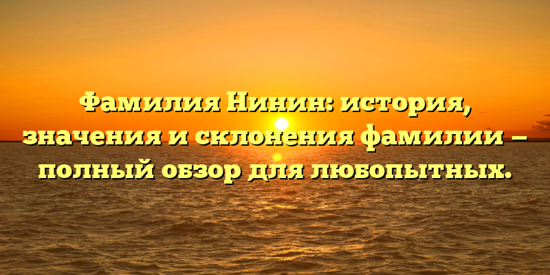 Фамилия Нинин: история, значения и склонения фамилии — полный обзор для любопытных.