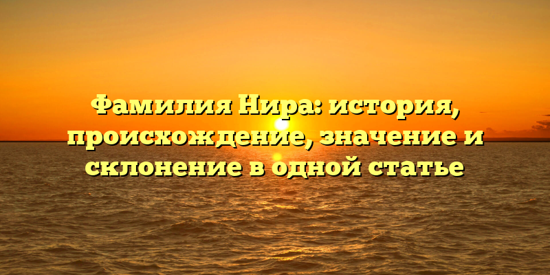 Фамилия Нира: история, происхождение, значение и склонение в одной статье