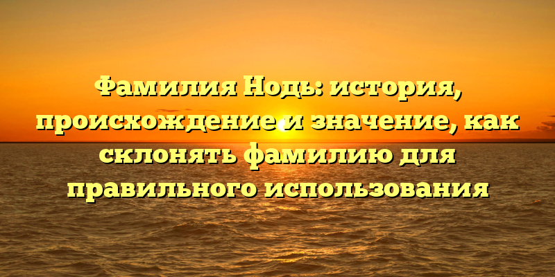 Фамилия Нодь: история, происхождение и значение, как склонять фамилию для правильного использования