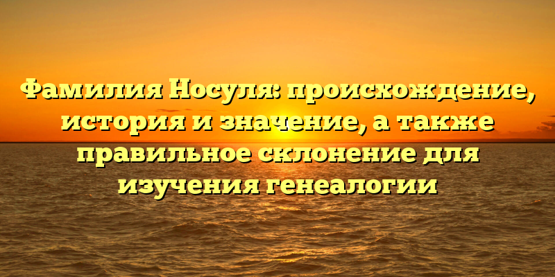 Фамилия Носуля: происхождение, история и значение, а также правильное склонение для изучения генеалогии
