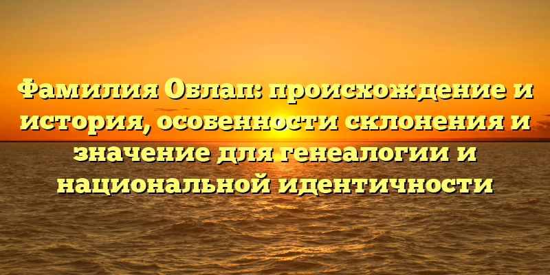 Фамилия Облап: происхождение и история, особенности склонения и значение для генеалогии и национальной идентичности