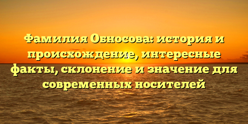 Фамилия Обносова: история и происхождение, интересные факты, склонение и значение для современных носителей