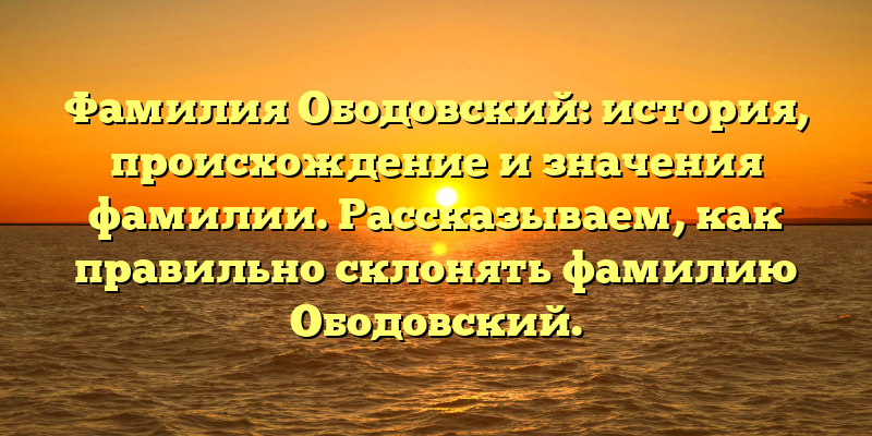 Фамилия Ободовский: история, происхождение и значения фамилии. Рассказываем, как правильно склонять фамилию Ободовский.