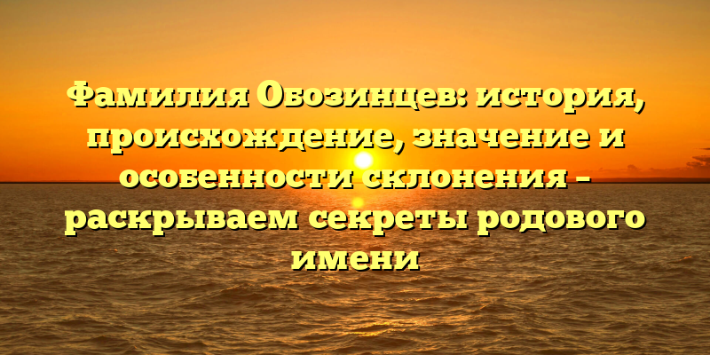 Фамилия Обозинцев: история, происхождение, значение и особенности склонения – раскрываем секреты родового имени