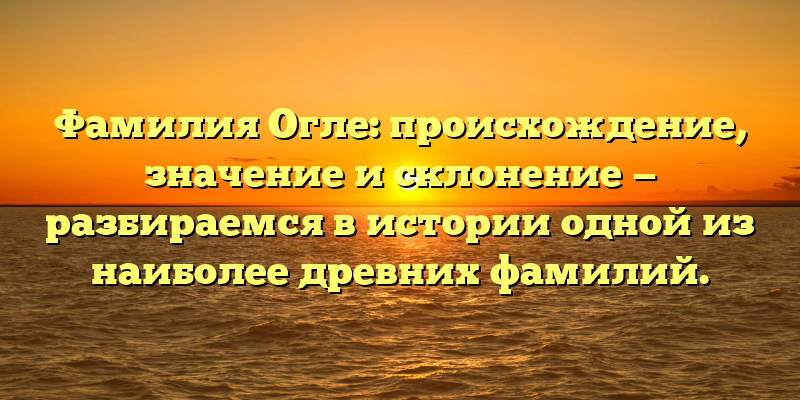 Фамилия Огле: происхождение, значение и склонение — разбираемся в истории одной из наиболее древних фамилий.