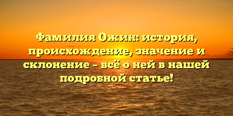 Фамилия Ожин: история, происхождение, значение и склонение – всё о ней в нашей подробной статье!