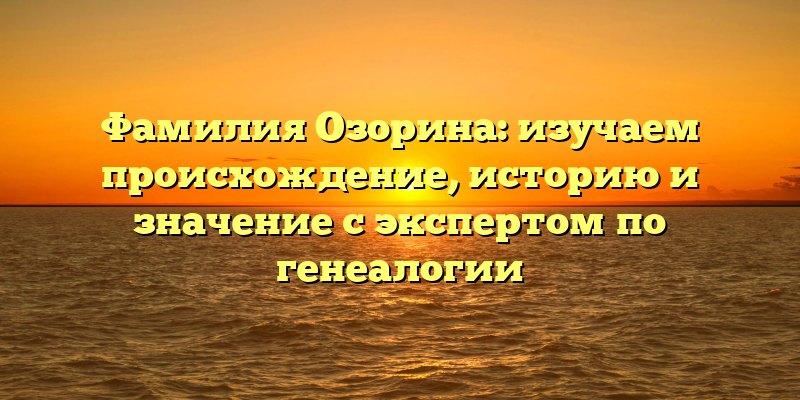 Фамилия Озорина: изучаем происхождение, историю и значение с экспертом по генеалогии