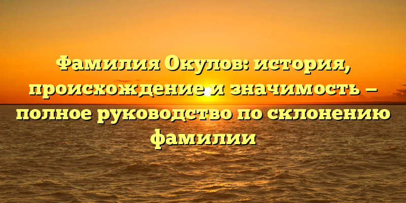 Фамилия Окулов: история, происхождение и значимость — полное руководство по склонению фамилии